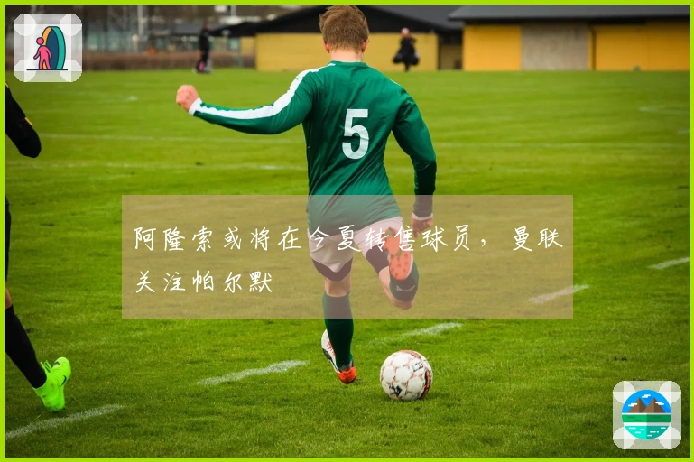 阿隆索或将在今夏转售球员，曼联关注帕尔默